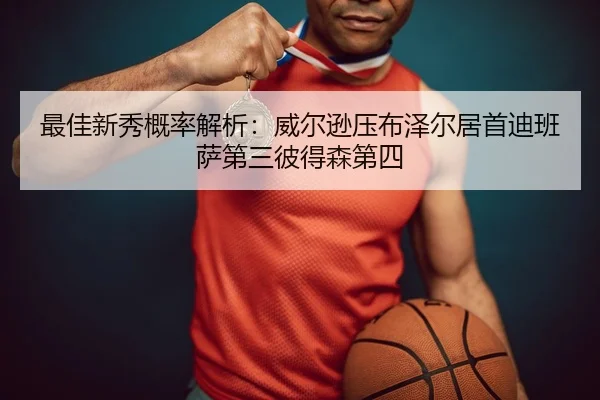最佳新秀概率解析：威尔逊压布泽尔居首迪班萨第三彼得森第四
