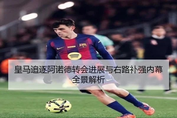 皇马追逐阿诺德转会进展与右路补强内幕全景解析